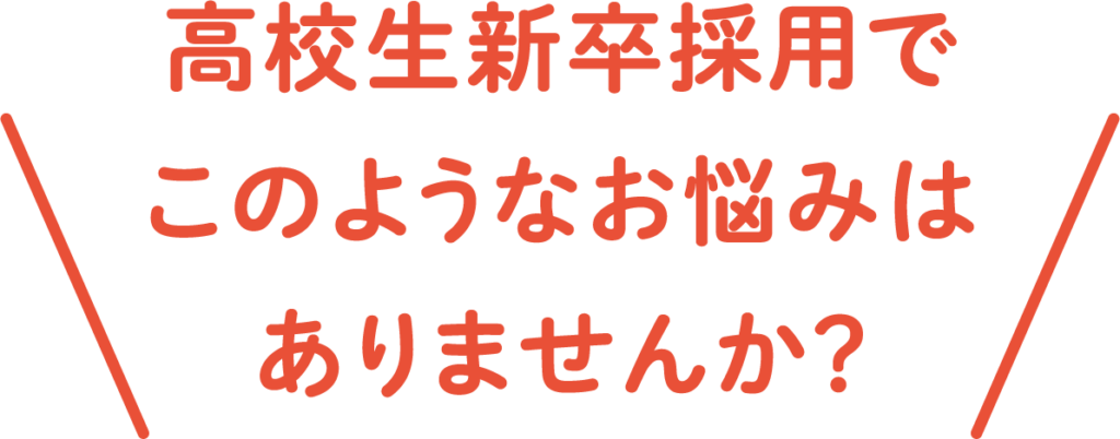 高校生新卒採用でこのようなお悩みはありませんか？